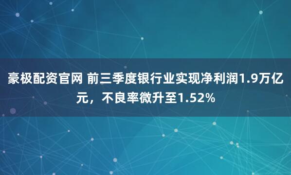 豪极配资官网 前三季度银行业实现净利润1.9万亿元，不良率微升至1.52%