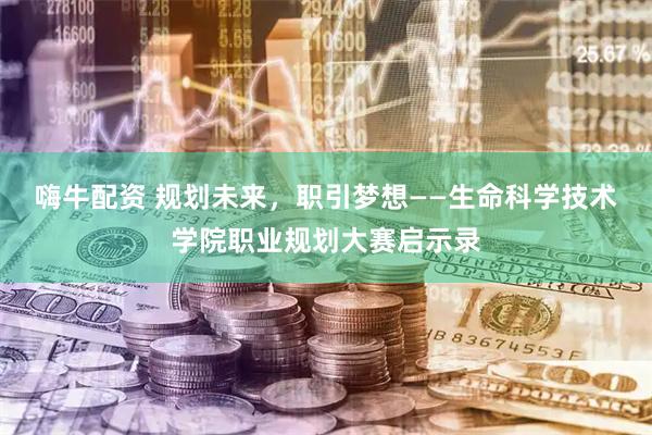 嗨牛配资 规划未来，职引梦想——生命科学技术学院职业规划大赛启示录