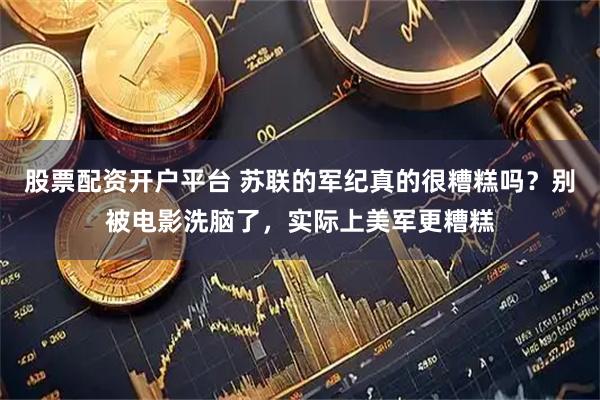 股票配资开户平台 苏联的军纪真的很糟糕吗？别被电影洗脑了，实际上美军更糟糕