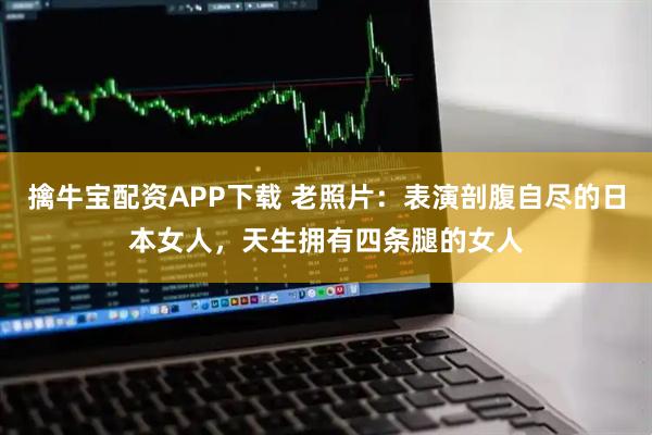 擒牛宝配资APP下载 老照片：表演剖腹自尽的日本女人，天生拥有四条腿的女人