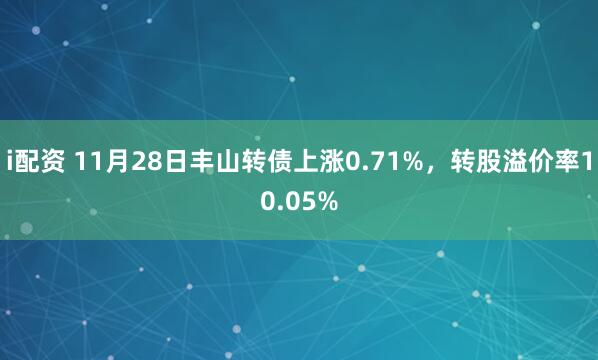 i配资 11月28日丰山转债上涨0.71%，转股溢价率10.05%