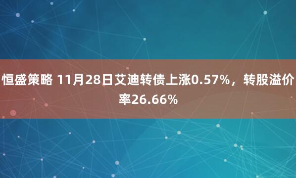 恒盛策略 11月28日艾迪转债上涨0.57%，转股溢价率26.66%