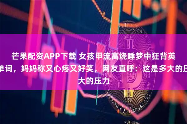 芒果配资APP下载 女孩甲流高烧睡梦中狂背英语单词，妈妈称又心疼又好笑，网友直呼：这是多大的压力