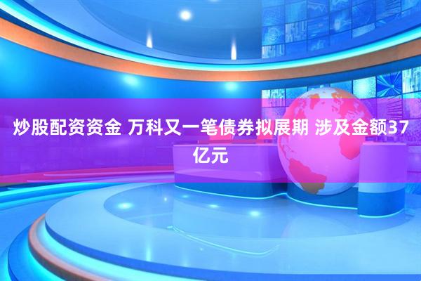 炒股配资资金 万科又一笔债券拟展期 涉及金额37亿元