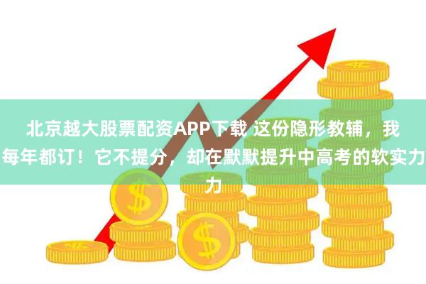 北京越大股票配资APP下载 这份隐形教辅，我每年都订！它不提分，却在默默提升中高考的软实力