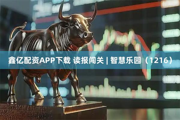 鑫亿配资APP下载 读报闯关 | 智慧乐园（1216）