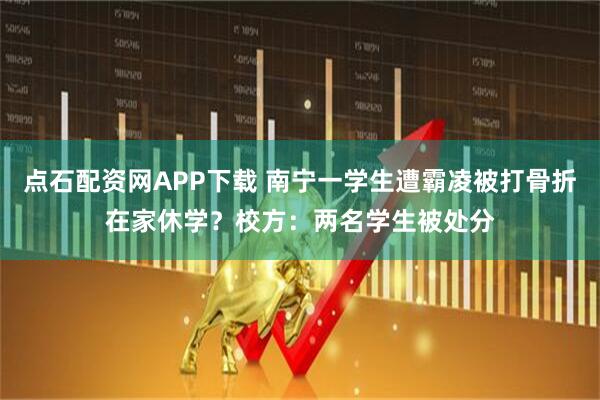 点石配资网APP下载 南宁一学生遭霸凌被打骨折在家休学？校方：两名学生被处分
