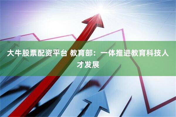 大牛股票配资平台 教育部：一体推进教育科技人才发展