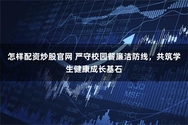 怎样配资炒股官网 严守校园餐廉洁防线，共筑学生健康成长基石
