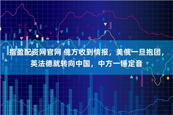 指盈配资网官网 俄方收到情报，美俄一旦抱团，英法德就转向中国，中方一锤定音