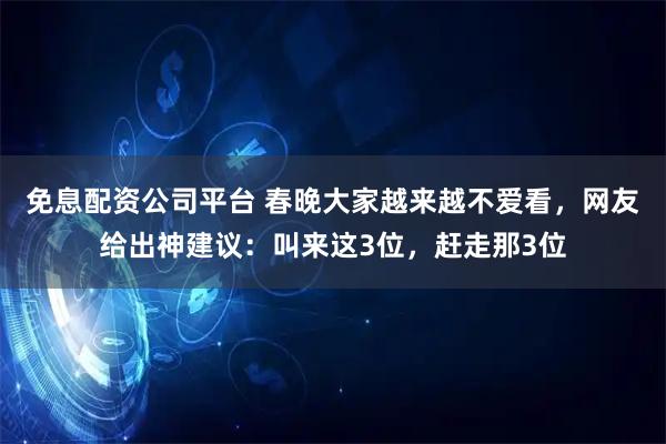 免息配资公司平台 春晚大家越来越不爱看，网友给出神建议：叫来这3位，赶走那3位