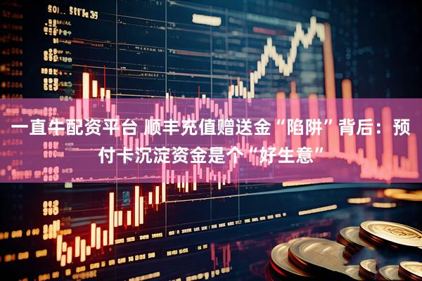 一直牛配资平台 顺丰充值赠送金“陷阱”背后：预付卡沉淀资金是个“好生意”