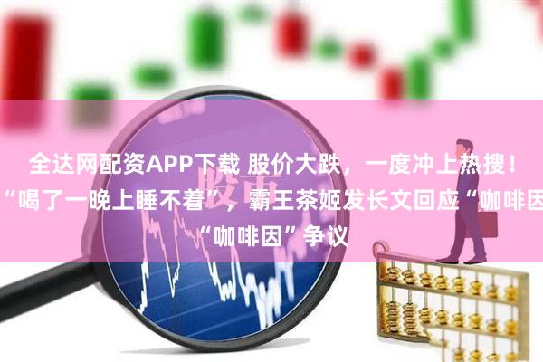 全达网配资APP下载 股价大跌，一度冲上热搜！有人称“喝了一晚上睡不着”，霸王茶姬发长文回应“咖啡因”争议