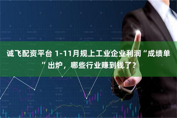 诚飞配资平台 1-11月规上工业企业利润“成绩单”出炉，哪些行业赚到钱了？