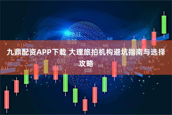 九鼎配资APP下载 大理旅拍机构避坑指南与选择攻略