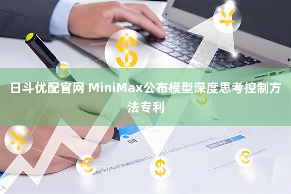日斗优配官网 MiniMax公布模型深度思考控制方法专利