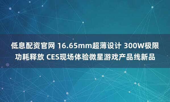 低息配资官网 16.65mm超薄设计 300W极限功耗释放 CES现场体验微星游戏产品线新品