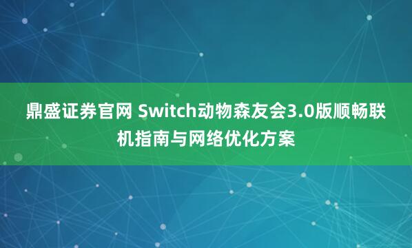 鼎盛证券官网 Switch动物森友会3.0版顺畅联机指南与网络优化方案