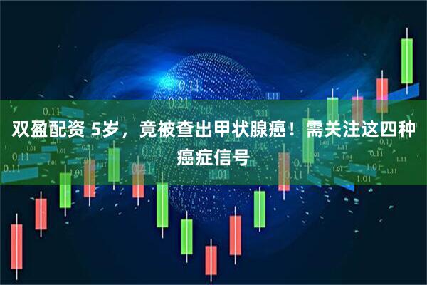 双盈配资 5岁，竟被查出甲状腺癌！需关注这四种癌症信号