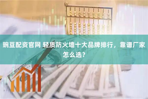 豌豆配资官网 轻质防火墙十大品牌排行，靠谱厂家怎么选？