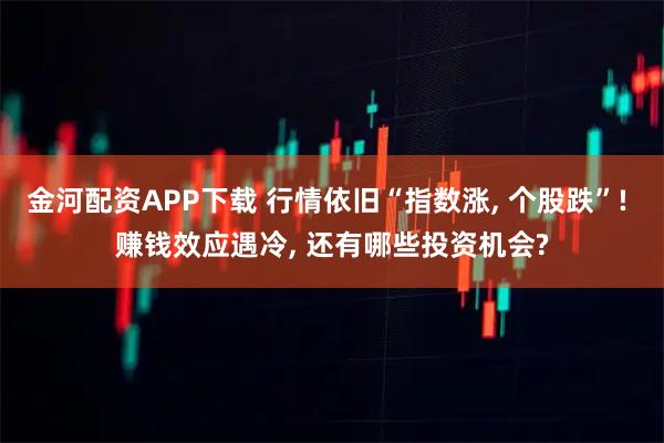 金河配资APP下载 行情依旧“指数涨, 个股跌”! 赚钱效应遇冷, 还有哪些投资机会?