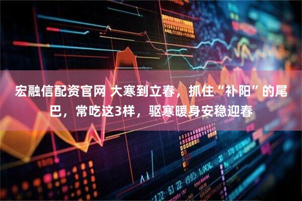 宏融信配资官网 大寒到立春，抓住“补阳”的尾巴，常吃这3样，驱寒暖身安稳迎春