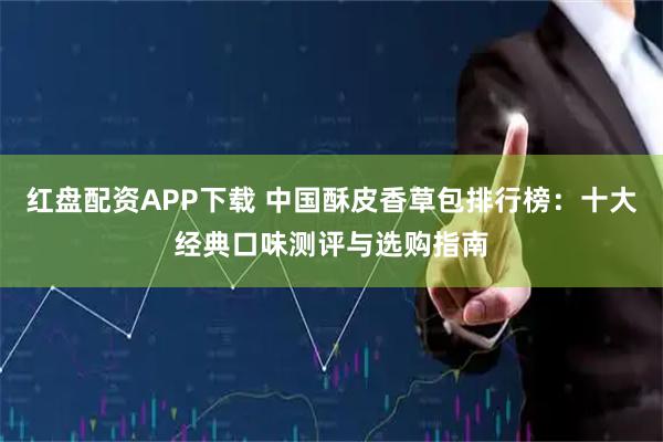 红盘配资APP下载 中国酥皮香草包排行榜：十大经典口味测评与选购指南