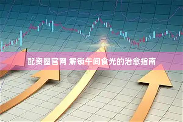 配资圈官网 解锁午间食光的治愈指南