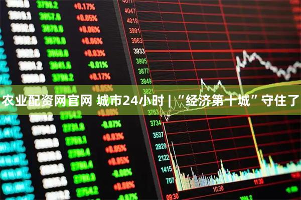 农业配资网官网 城市24小时 | “经济第十城”守住了