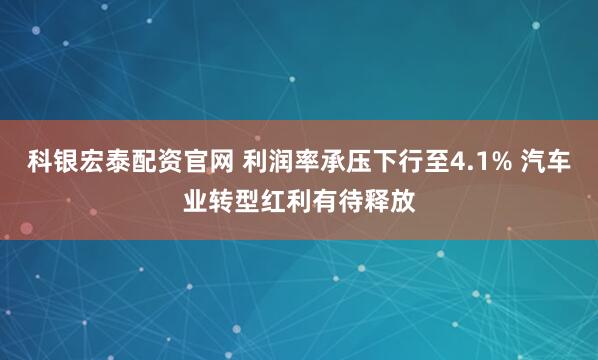 科银宏泰配资官网 利润率承压下行至4.1% 汽车业转型红利有待释放