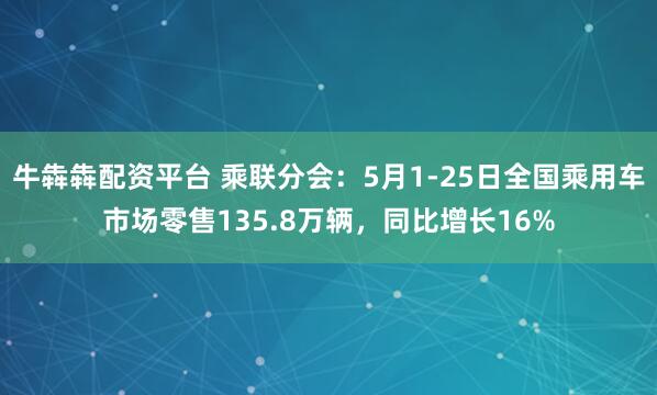 牛犇犇配资平台 乘联分会：5月1-25日全国乘用车市场零售135.8万辆，同比增长16%