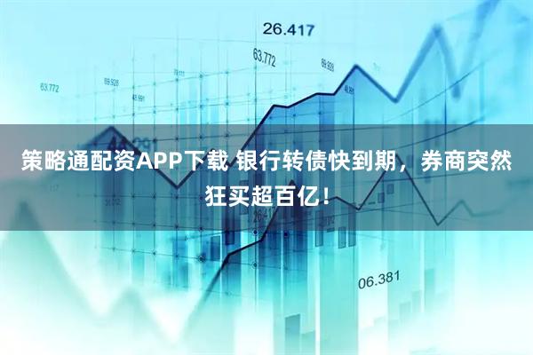 策略通配资APP下载 银行转债快到期，券商突然狂买超百亿！