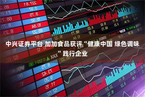 中兴证券平台 加加食品获评“健康中国 绿色调味”践行企业