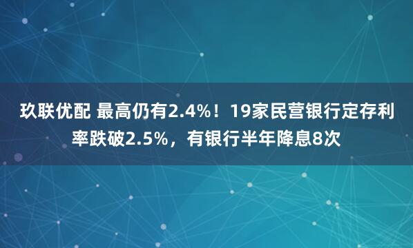 玖联优配 最高仍有2.4%！19家民营银行定存利率跌破2.5%，有银行半年降息8次