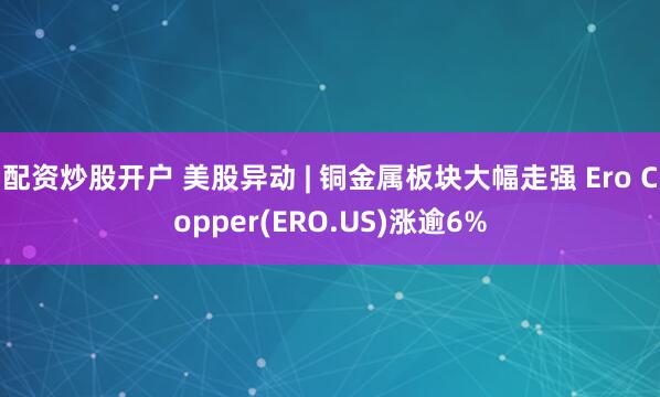 配资炒股开户 美股异动 | 铜金属板块大幅走强 Ero Copper(ERO.US)涨逾6%