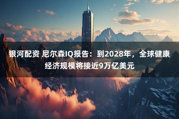 银河配资 尼尔森IQ报告：到2028年，全球健康经济规模将接近9万亿美元