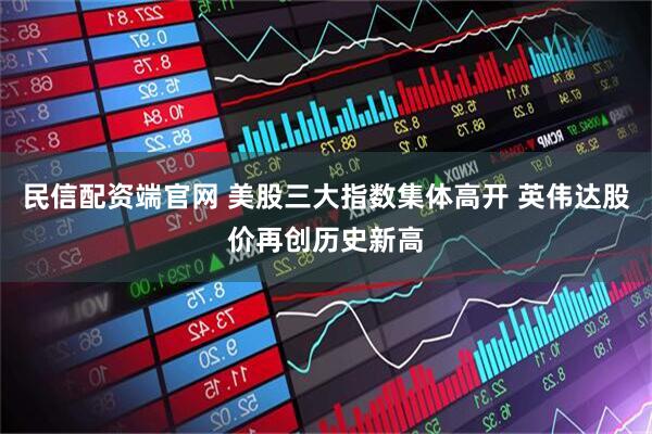 民信配资端官网 美股三大指数集体高开 英伟达股价再创历史新高