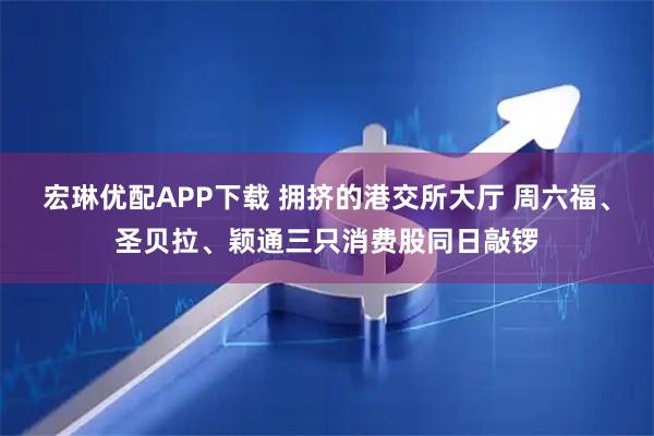 宏琳优配APP下载 拥挤的港交所大厅 周六福、圣贝拉、颖通三只消费股同日敲锣