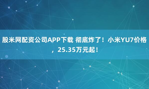 股米网配资公司APP下载 彻底炸了！小米YU7价格，25.35万元起！