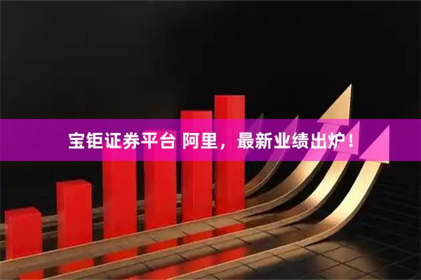 宝钜证券平台 阿里，最新业绩出炉！