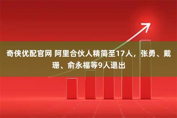 奇侠优配官网 阿里合伙人精简至17人，张勇、戴珊、俞永福等9人退出