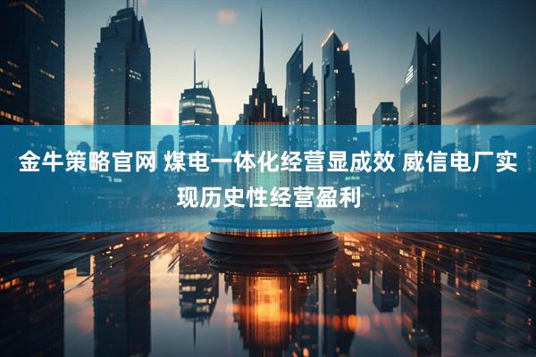 金牛策略官网 煤电一体化经营显成效 威信电厂实现历史性经营盈利
