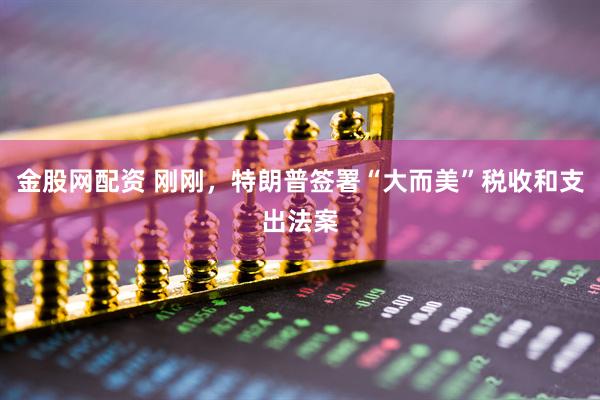 金股网配资 刚刚，特朗普签署“大而美”税收和支出法案