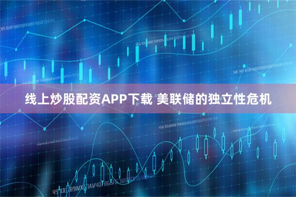 线上炒股配资APP下载 美联储的独立性危机