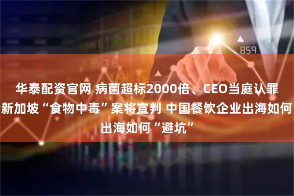 华泰配资官网 病菌超标2000倍、CEO当庭认罪 云海肴新加坡“食物中毒”案将宣判 中国餐饮企业出海如何“避坑”