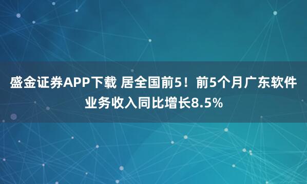盛金证券APP下载 居全国前5！前5个月广东软件业务收入同比增长8.5%