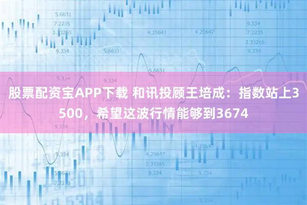 股票配资宝APP下载 和讯投顾王培成：指数站上3500，希望这波行情能够到3674