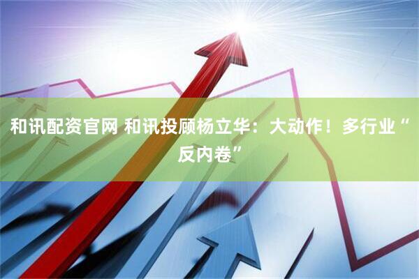 和讯配资官网 和讯投顾杨立华：大动作！多行业“反内卷”