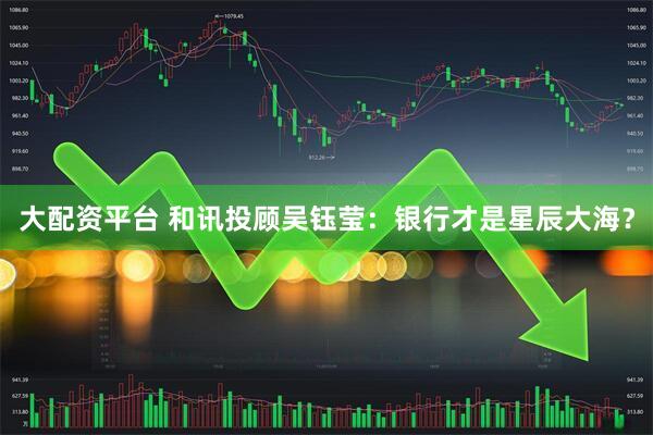 大配资平台 和讯投顾吴钰莹：银行才是星辰大海？