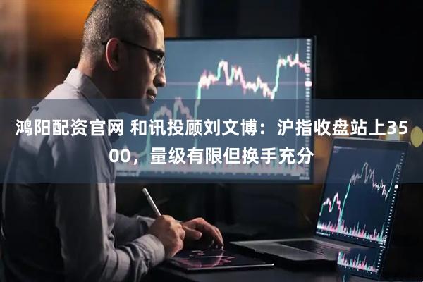 鸿阳配资官网 和讯投顾刘文博：沪指收盘站上3500，量级有限但换手充分